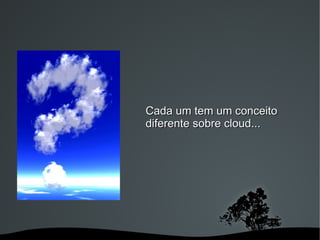 Cada um tem um conceito
        diferente sobre cloud...




     
 