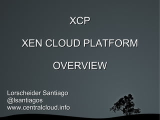 XCP

    XEN CLOUD PLATFORM

               OVERVIEW

Lorscheider Santiago
@lsantiagos
www.centralcloud.info
                    
 