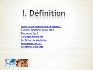 * Qu'est ce que la syndication de contenu ?
* Comment fonctionne le flux RSS ?
* Flux ou pas flux ?
* Avantages des flux RSS
* Les formats de production
* Paramétrage des flux
* Les formats d’échange
 