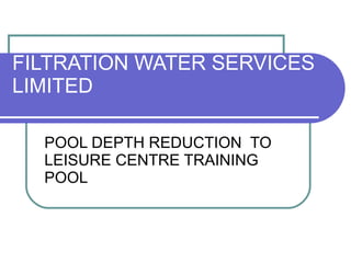FILTRATION WATER SERVICES LIMITED POOL DEPTH REDUCTION  TO LEISURE CENTRE TRAINING POOL 