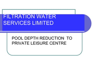 FILTRATION WATER
SERVICES LIMITED
POOL DEPTH REDUCTION TO
PRIVATE LEISURE CENTRE

 