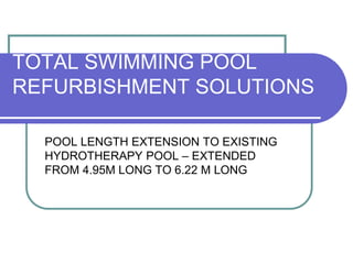 TOTAL SWIMMING POOL
REFURBISHMENT SOLUTIONS
POOL LENGTH EXTENSION TO EXISTING
HYDROTHERAPY POOL – EXTENDED
FROM 4.95M LONG TO 6.22 M LONG
 
