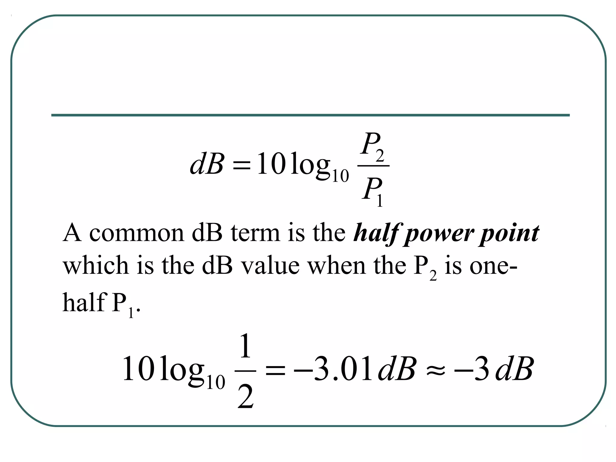 P2
          dB = 10 log10
                        P1
A common dB term is the half power point
which is the dB value when the P2 is one-
half P1.
            1
    10 log10 = −3.01 dB ≈ −3 dB
            2
 