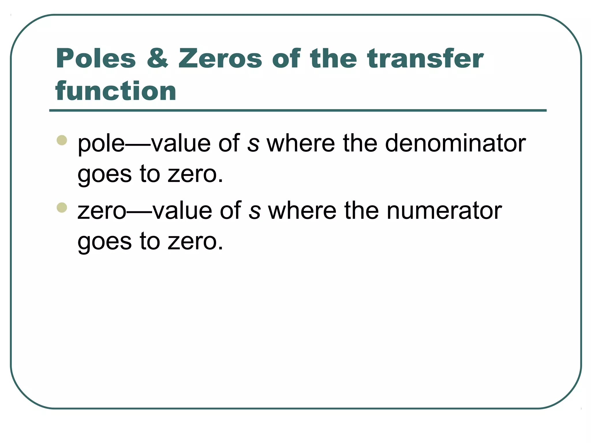 Poles & Zeros of the transfer
function
 pole—value  of s where the denominator
  goes to zero.
 zero—value of s where the numerator
  goes to zero.
 
