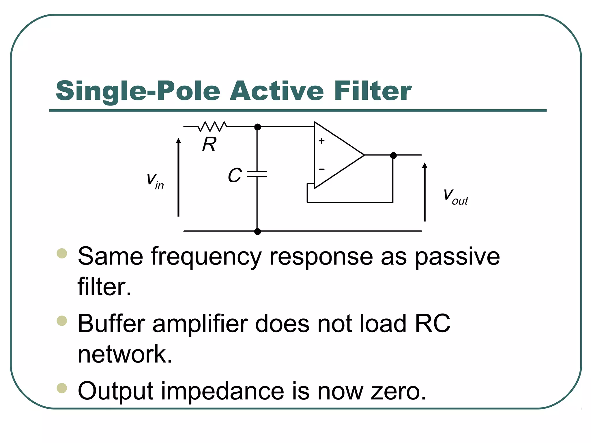 Single-Pole Active Filter
               R
         vin       C
                                  vout

 Same   frequency response as passive
  filter.
 Buffer amplifier does not load RC
  network.
 Output impedance is now zero.
 