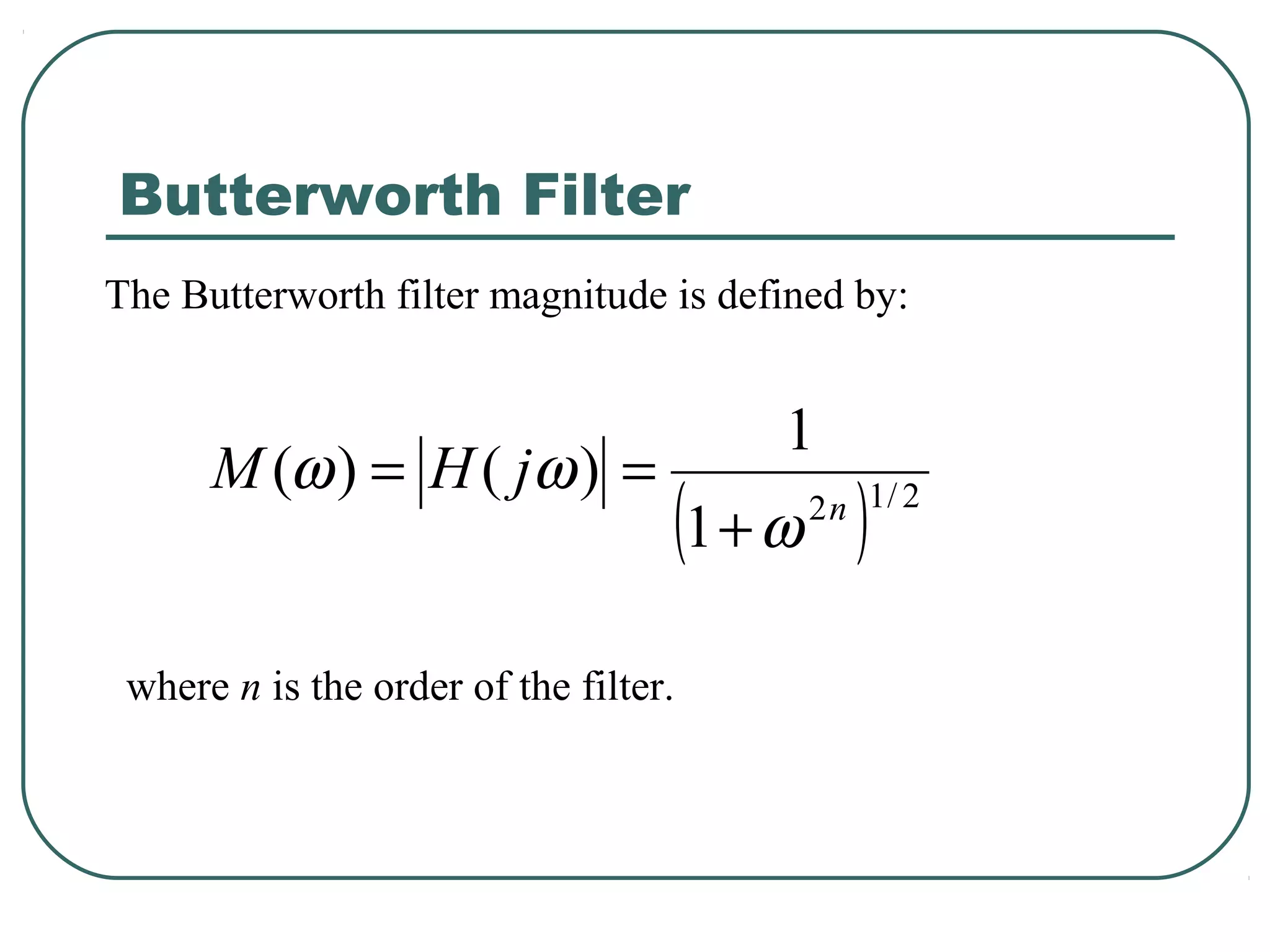 Butterworth Filter
The Butterworth filter magnitude is defined by:


                                       1
      M (ω ) = H ( jω ) =
                                   (1 + ω )
                                         2 n 1/ 2




 where n is the order of the filter.
 