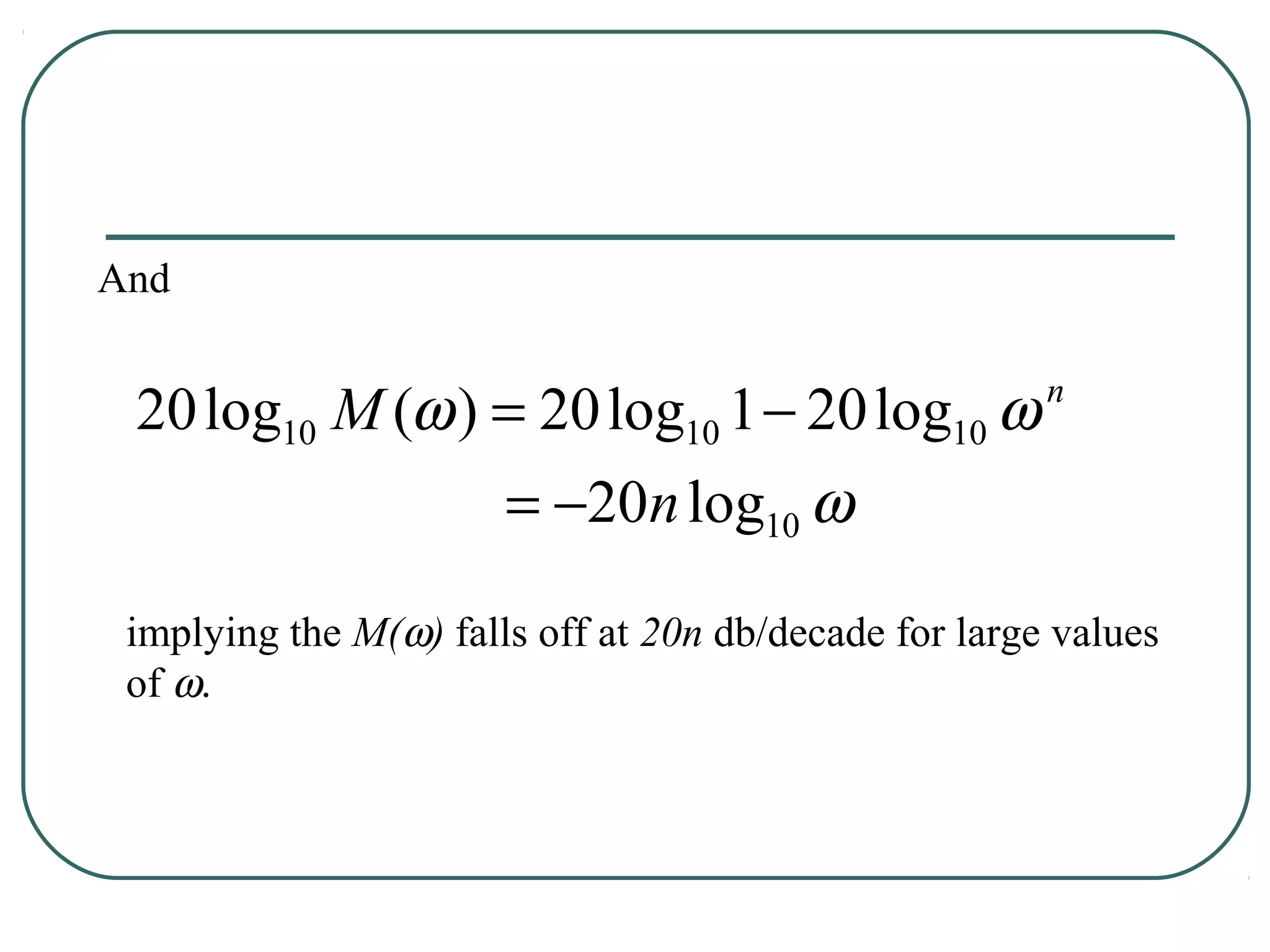And


 20 log10 M (ω ) = 20 log10 1 − 20 log10 ω             n


                       = −20n log10 ω

 implying the M(ω) falls off at 20n db/decade for large values
 of ω.
 