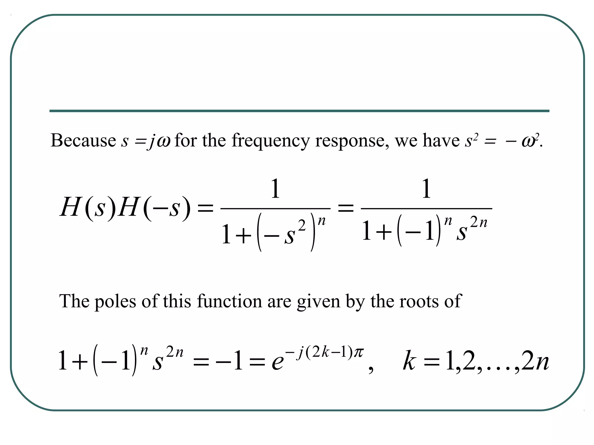 Because s = jω for the frequency response, we have s2 = − ω2.

                              1                     1
 H ( s) H (− s) =                          =
                          (
                      1+ − s          )
                                    2 n
                                             1 + ( − 1) s
                                                       n 2n



 The poles of this function are given by the roots of


1 + ( − 1) s                      − j ( 2 k −1)π
           n   2n
                    = −1 = e                       , k = 1,2,  ,2n
 