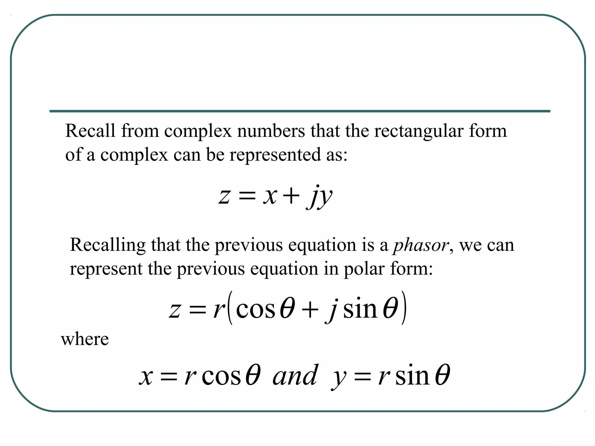 Recall from complex numbers that the rectangular form
of a complex can be represented as:

                  z = x + jy
Recalling that the previous equation is a phasor, we can
represent the previous equation in polar form:

            z = r ( cosθ + j sin θ )
where
        x = r cosθ and y = r sin θ
 