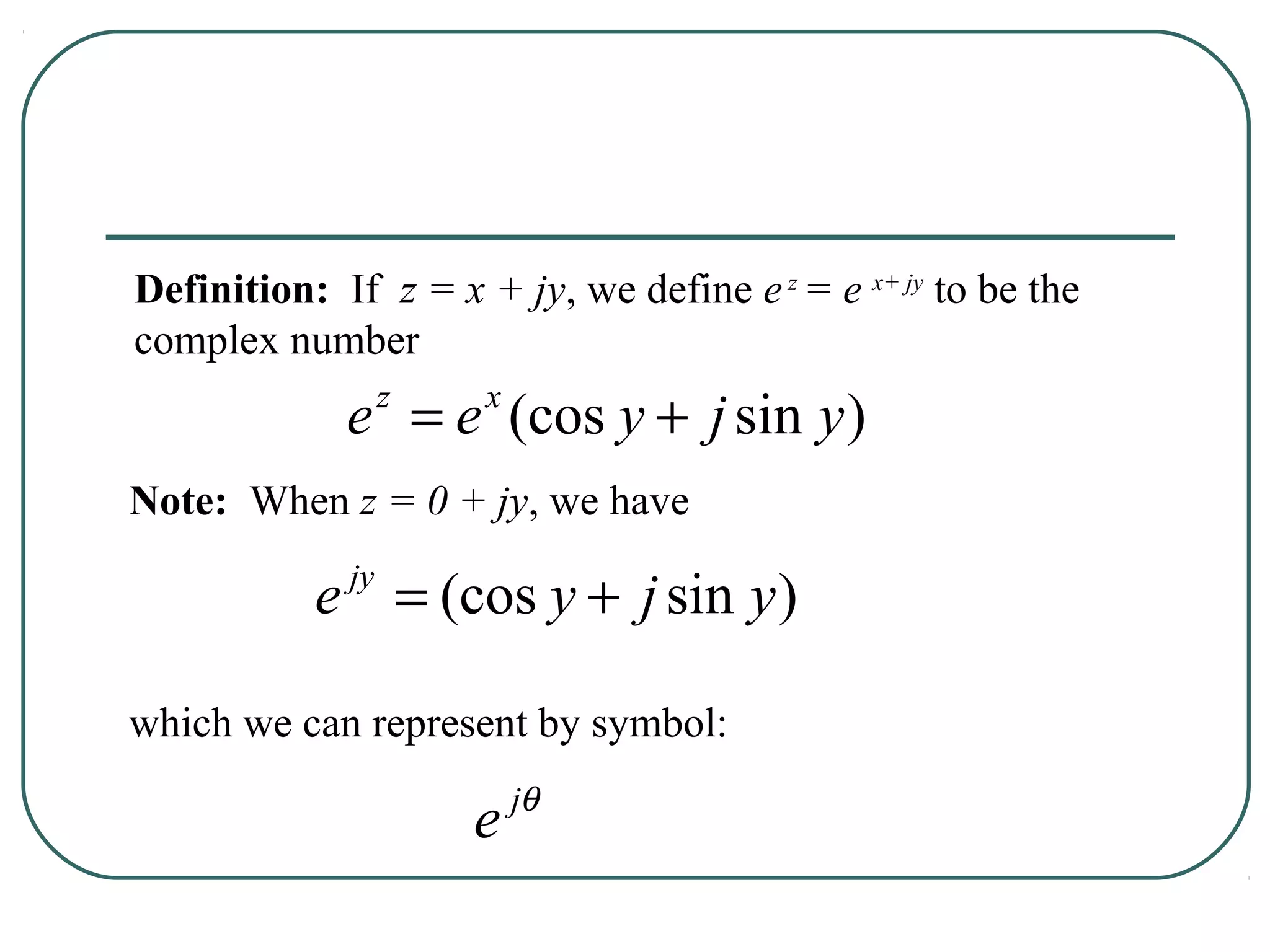 Definition: If z = x + jy, we define e z = e x+ jy to be the
complex number
             e = e (cos y + j sin y )
               z      x


Note: When z = 0 + jy, we have

           e jy = (cos y + j sin y )

which we can represent by symbol:
                          jθ
                     e
 