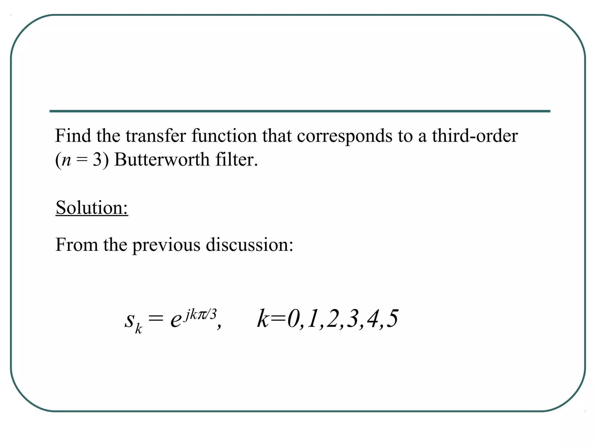 Find the transfer function that corresponds to a third-order
(n = 3) Butterworth filter.

Solution:
From the previous discussion:


         sk = e jkπ/3,    k=0,1,2,3,4,5
 