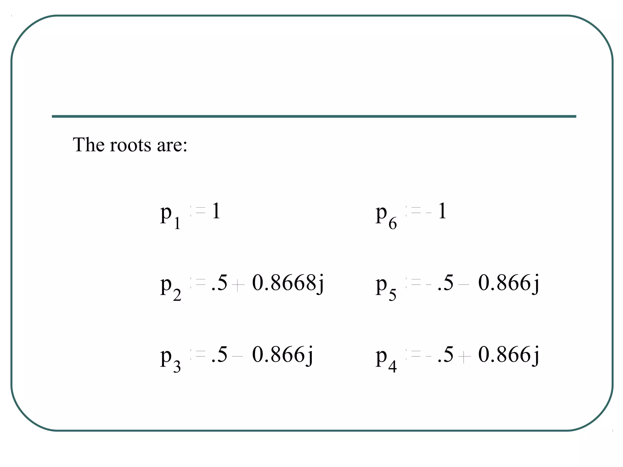 The roots are:


          p1     1         p6   1


          p2     .5         ..
                      0.8668j p5 .5 0.866 j


          p3     .5        . .
                      0.866j p4 .5 0.866 j
 