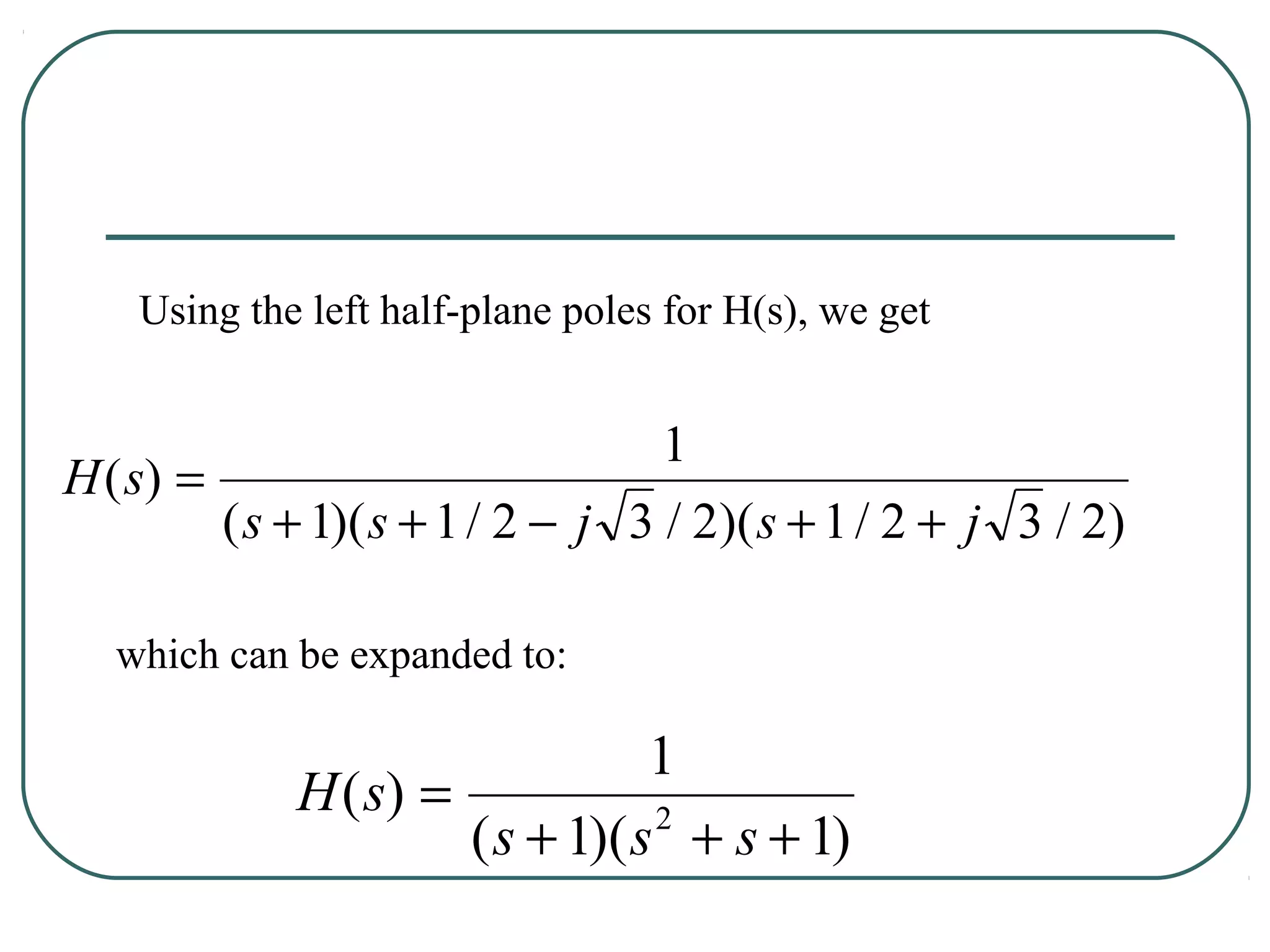 Using the left half-plane poles for H(s), we get


                                   1
H ( s) =
         ( s + 1)( s + 1 / 2 − j 3 / 2)( s + 1 / 2 + j 3 / 2)

   which can be expanded to:

                                 1
             H ( s) =
                      ( s + 1)( s + s + 1)
                                 2
 