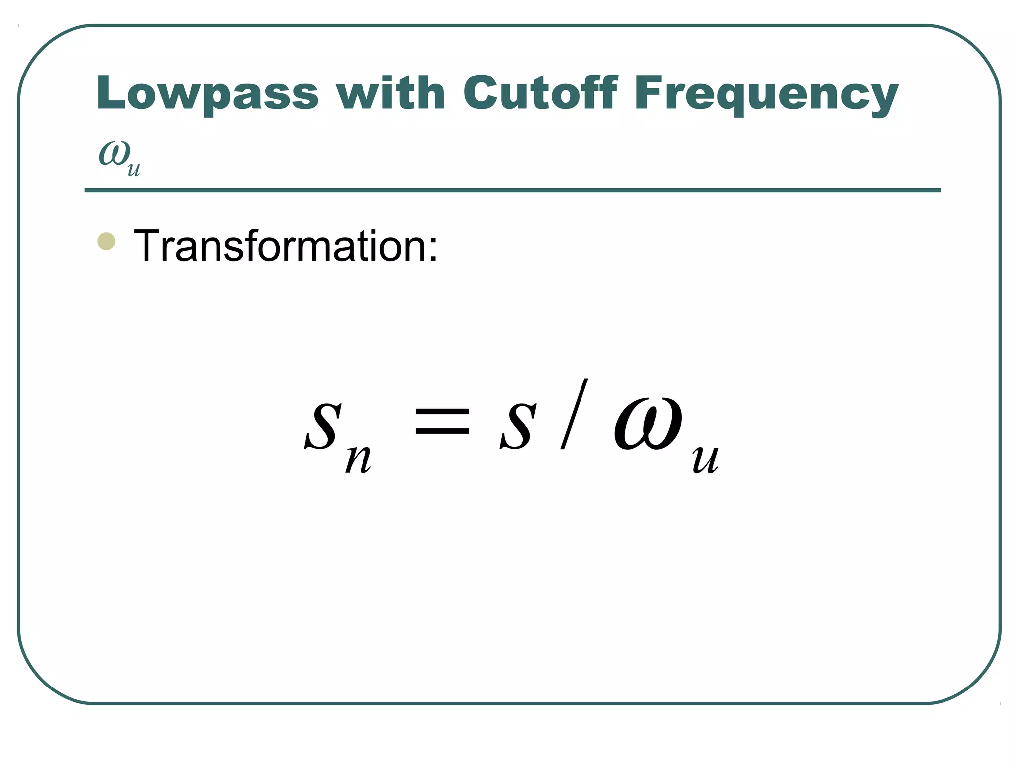Lowpass with Cutoff Frequency
ωu
 Transformation:




          sn = s / ω u
 
