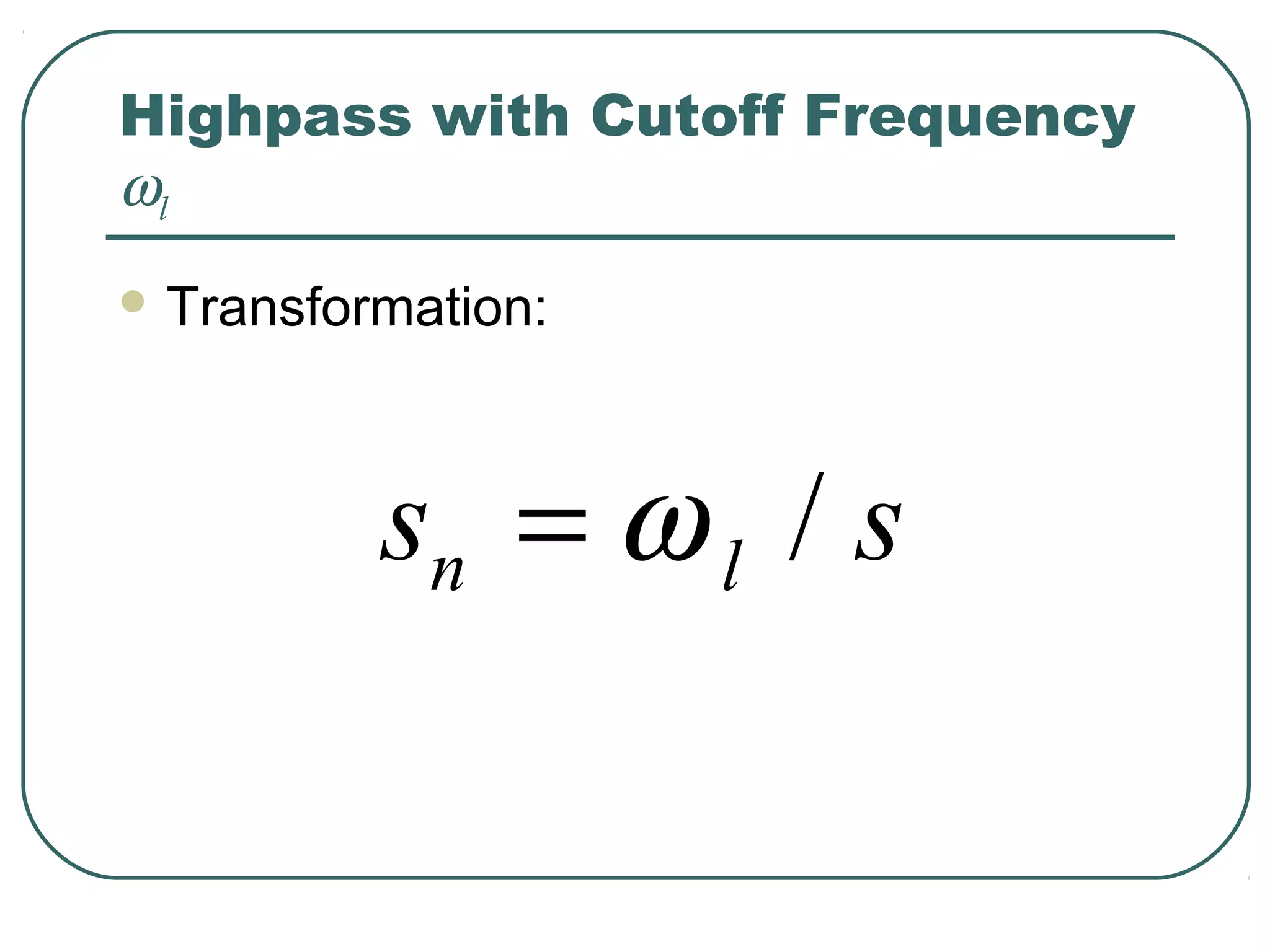 Highpass with Cutoff Frequency
ωl
 Transformation:




          sn = ω l / s
 