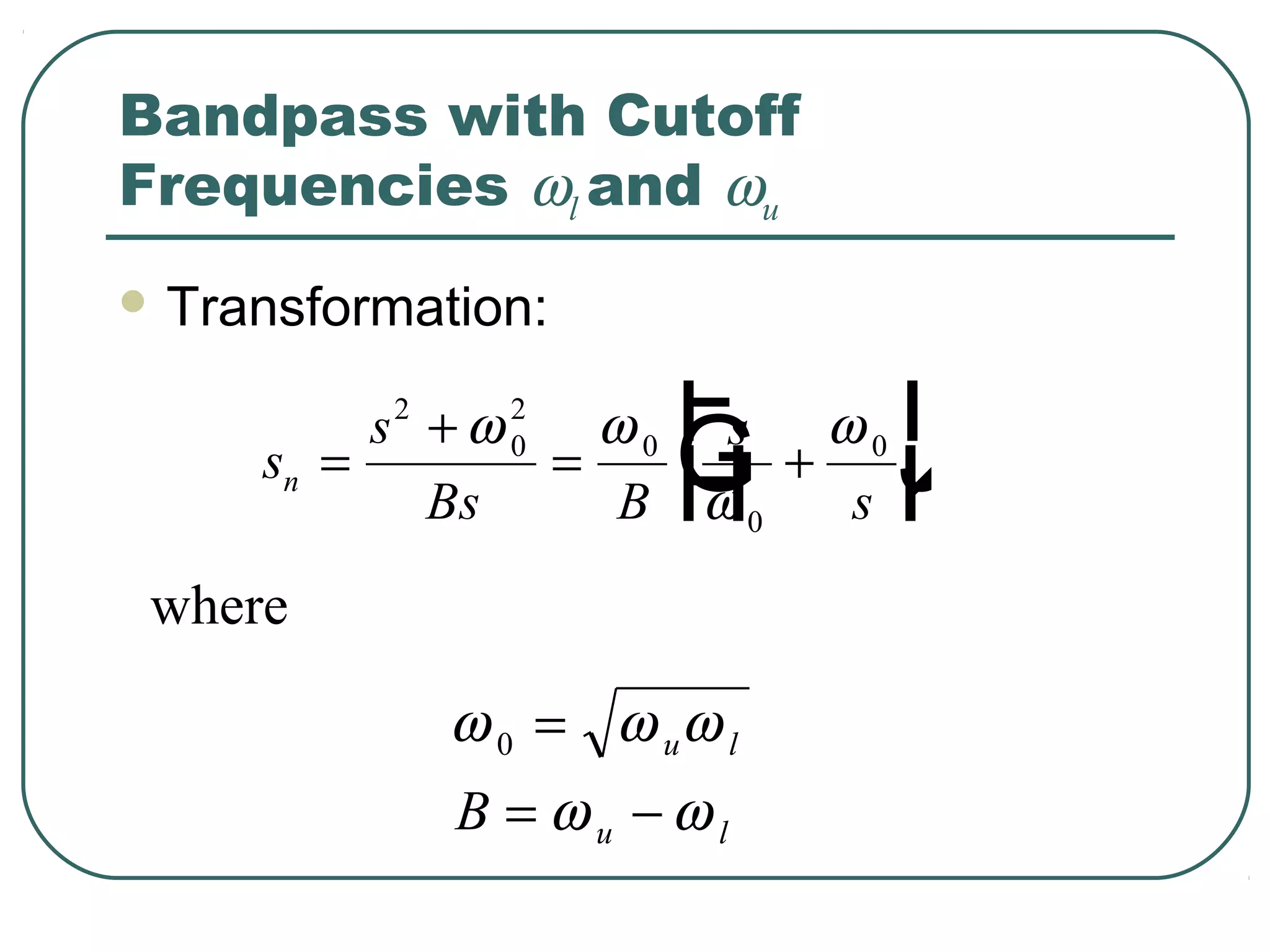 Bandpass with Cutoff
Frequencies ωl and ωu
 Transformation:


                      F
                      G
          s2 + ω 2 ω 0 s ω 0    I
                                J
     sn =          =
                      H   +
                                K
                 0

             Bs      B ω0   s
 where

             ω 0 = ω uω l
             B = ωu −ωl
 