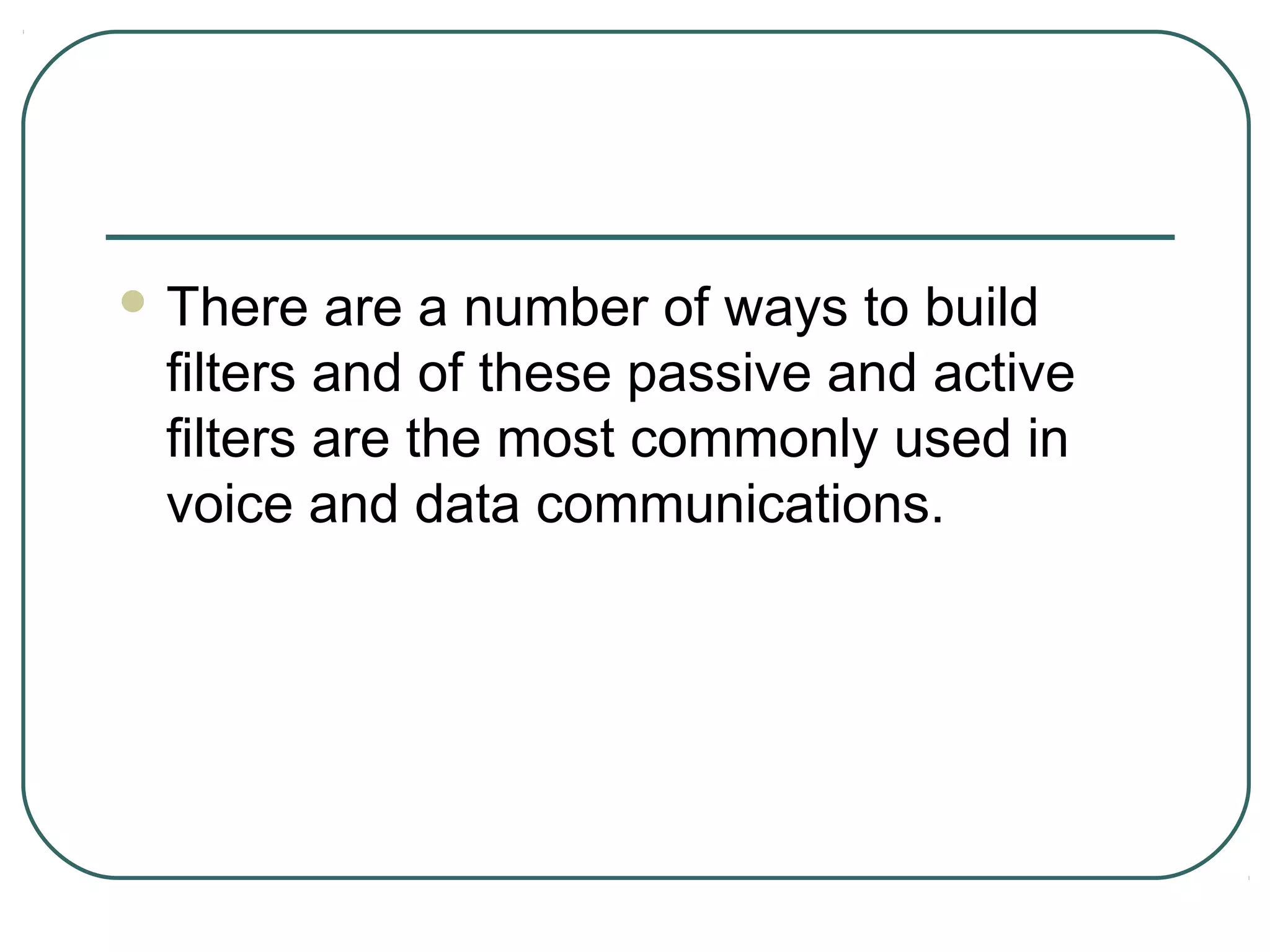  There  are a number of ways to build
 filters and of these passive and active
 filters are the most commonly used in
 voice and data communications.
 