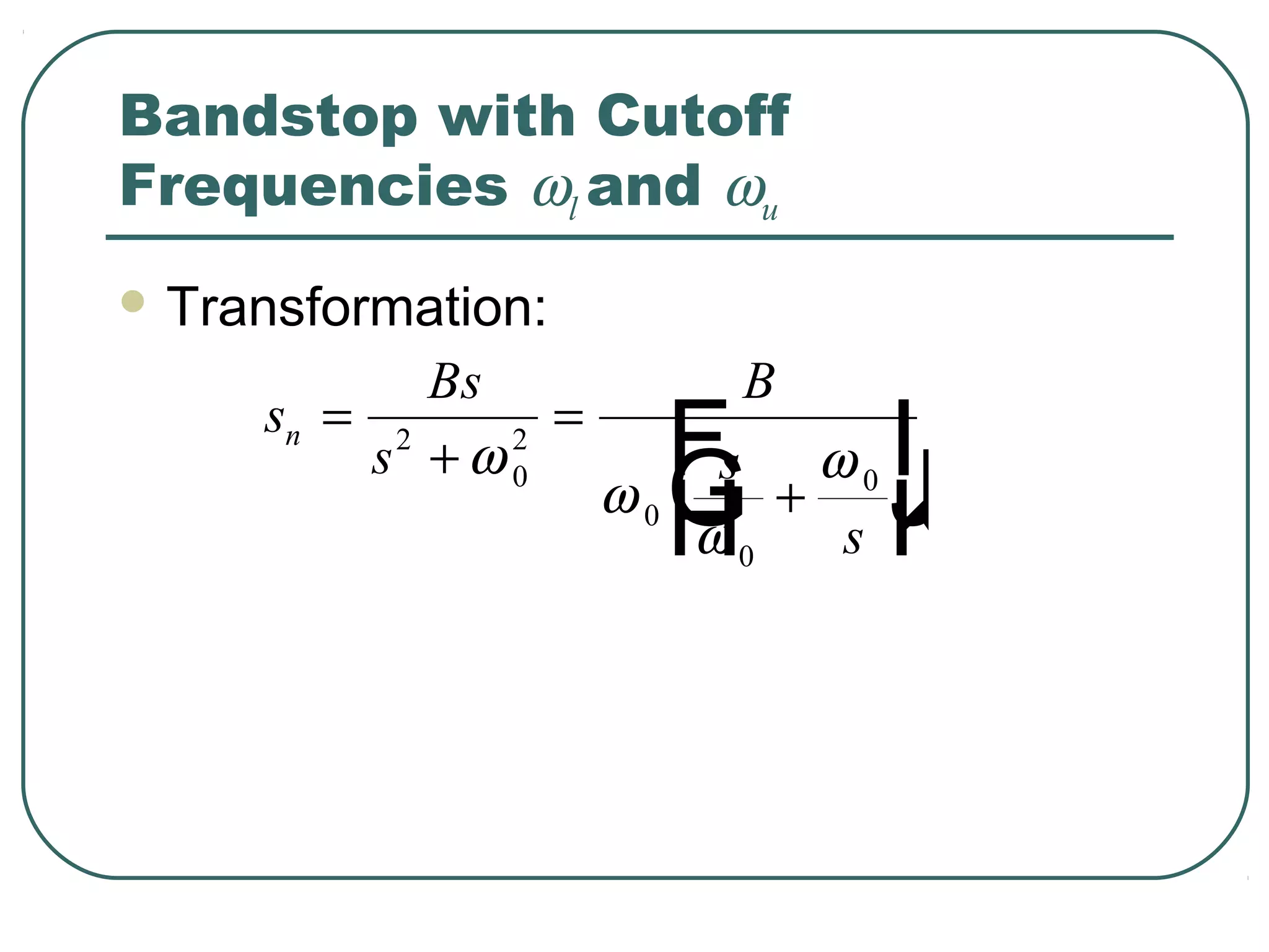 Bandstop with Cutoff
Frequencies ωl and ωu
 Transformation:

            Bs            B
     sn = 2
         s +ω0 2
                 =
                       Fs + ω I
                     ω G      J
                       H sK
                              0

                        ω
                      0
                          0
 