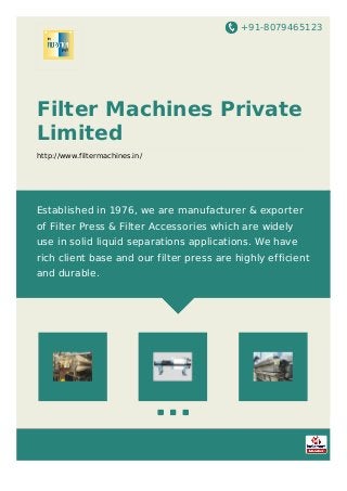 +91-8079465123
Filter Machines Private
Limited
http://www.filtermachines.in/
Established in 1976, we are manufacturer & exporter
of Filter Press & Filter Accessories which are widely
use in solid liquid separations applications. We have
rich client base and our filter press are highly efficient
and durable.
 