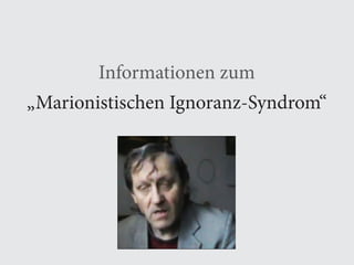 1
Informationen zum
„Marionistischen Ignoranz-Syndrom“
 