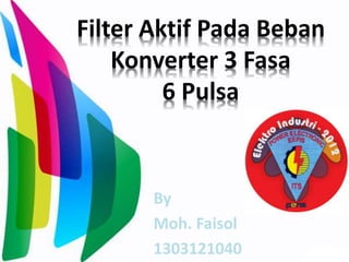 Filter Aktif Pada Beban
Konverter 3 Fasa
6 Pulsa
By
Moh. Faisol
1303121040
 