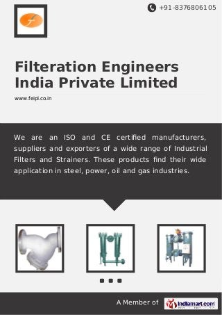 +91-8376806105

Filteration Engineers
India Private Limited
www.feipl.co.in

We are an ISO and CE certiﬁed manufacturers,
suppliers and exporters of a wide range of Industrial
Filters and Strainers. These products ﬁnd their wide
application in steel, power, oil and gas industries.

A Member of

 