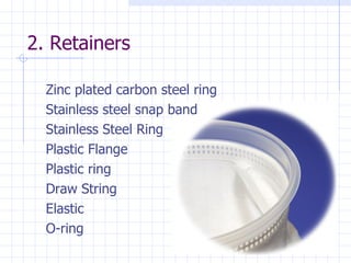 2. Retainers Zinc plated carbon steel ring Stainless steel snap band Stainless Steel Ring Plastic Flange Plastic ring Draw String Elastic  O-ring 