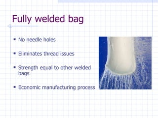 Fully welded bag No needle holes Eliminates thread issues Strength equal to other welded bags Economic manufacturing process 