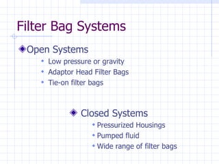Filter Bag Systems Open Systems Low pressure or gravity Adaptor Head Filter Bags Tie-on filter bags Closed Systems Pressurized Housings  Pumped fluid  Wide range of filter bags 