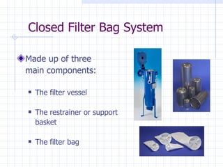 Closed Filter Bag System Made up of three  main components: The filter vessel The restrainer or support  basket The filter bag 