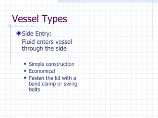 Vessel Types Side Entry:  Fluid enters vessel through the side Simple construction Economical Fasten the lid with a band clamp or swing bolts 