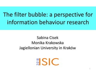 The filter bubble: a perspective for
information behaviour research
Sabina Cisek
Monika Krakowska
Jagiellonian University in Kraków
1
 
