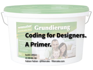Coding for Designers.
A Primer.
build 130511
CC BY-NC-SA
Fabian Fabian · @filtercake · filtercake.com
 