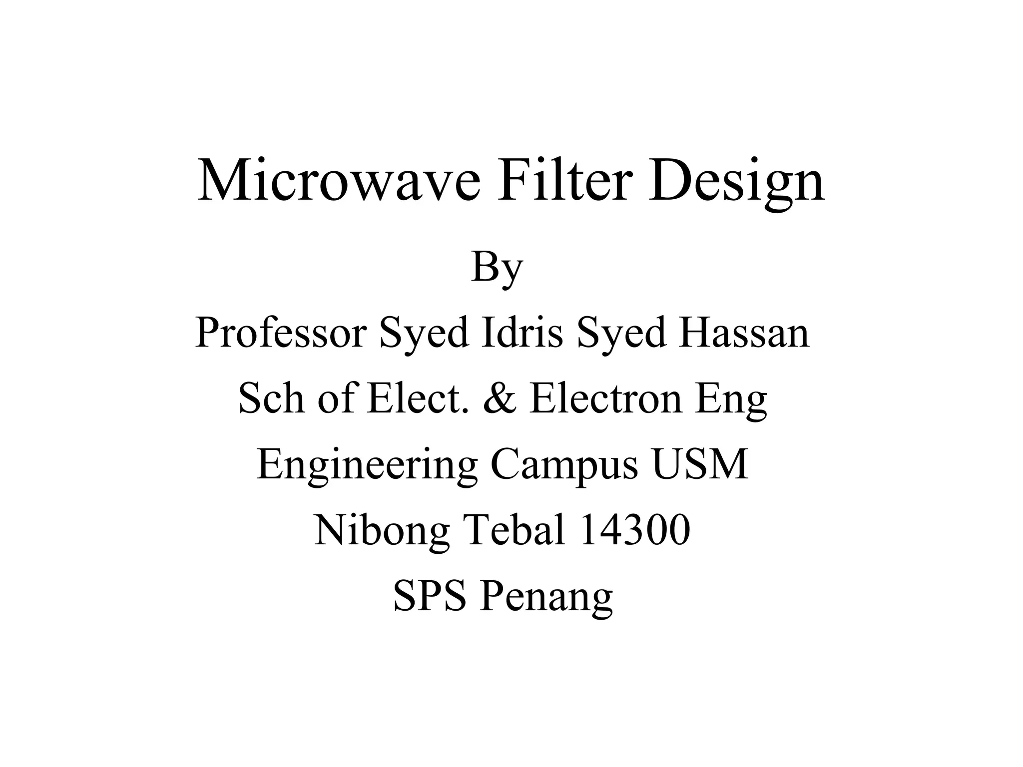 Microwave Filter Design
By
Professor Syed Idris Syed Hassan
Sch of Elect. & Electron Eng
Engineering Campus USM
Nibong Tebal 14300
SPS Penang
 