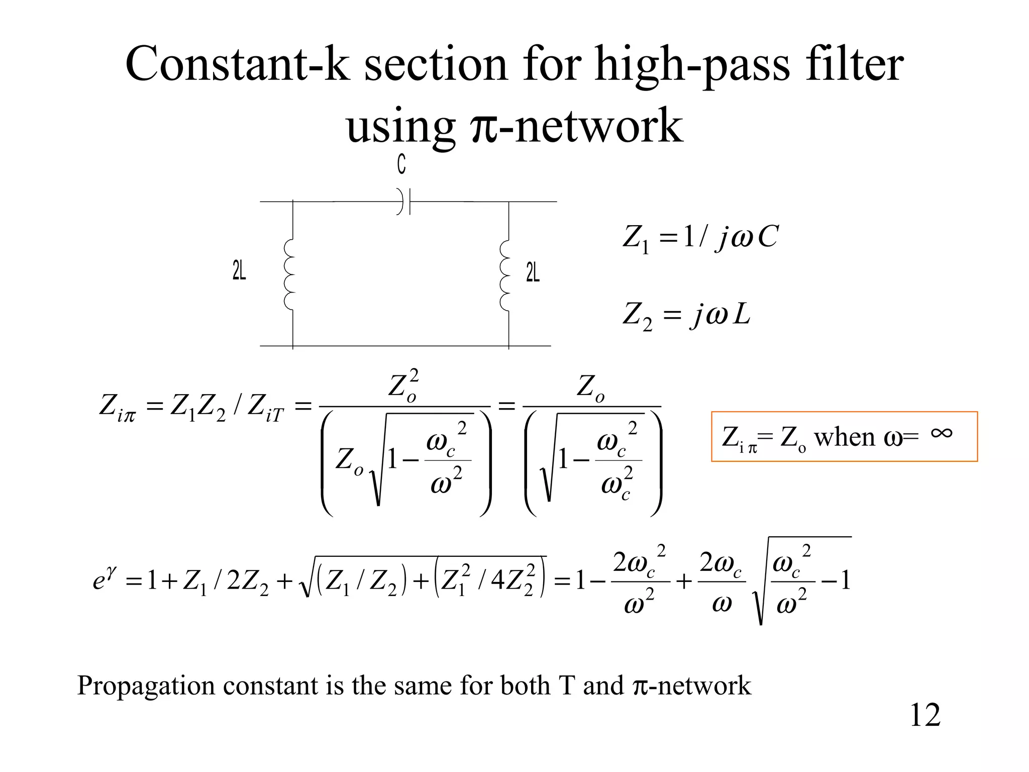 Constant-k section for high-pass filter
using π-network
12
CjZ ω/11 =
LjZ ω=2








−
=








−
==
2
2
2
2
2
21
11
/
c
c
o
c
o
o
iTi
Z
Z
Z
ZZZZ
ω
ω
ω
ω
π
( ) ( ) 1
22
14//2/1 2
2
2
2
2
2
2
12121 −+−=+++=
ω
ω
ω
ω
ω
ωγ ccc
ZZZZZZe
Zi π= Zo when ω=
Propagation constant is the same for both T and π-network
∞
2L
C
2L
 