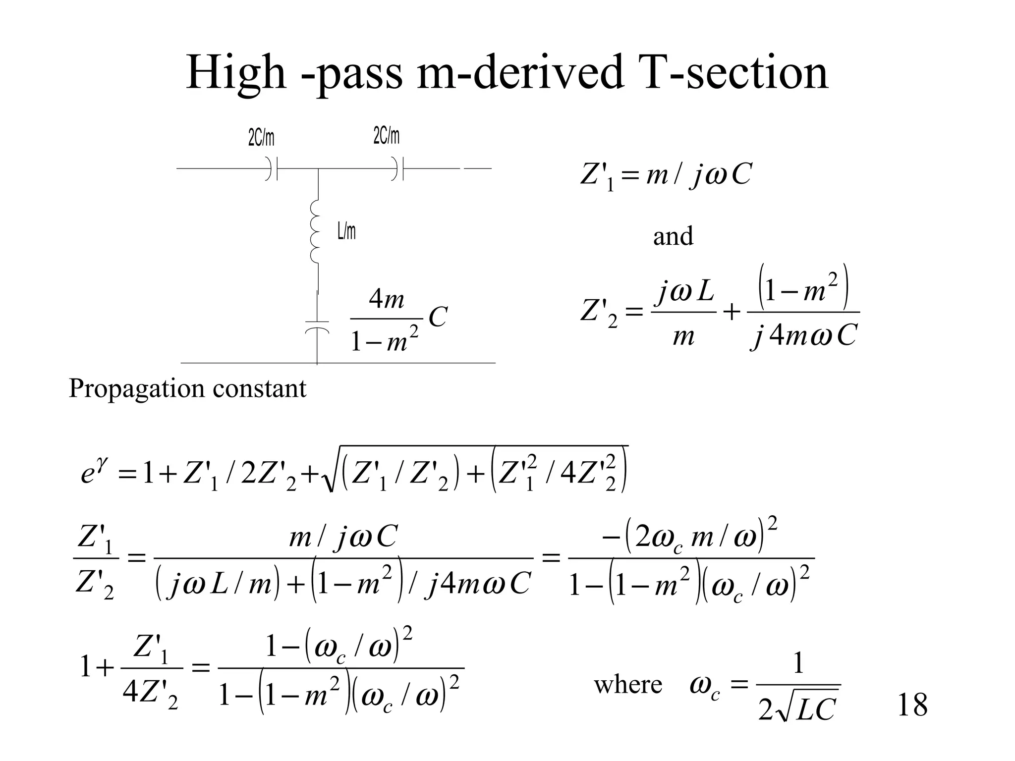 High -pass m-derived T-section
18
2C/m
L/m
2C/m
C
m
m
2
1
4
−
CjmZ ω/'1 =
( )
Cmj
m
m
Lj
Z
ω
ω
4
1
'
2
2
−
+=
and
( ) ( )2
2
2
12121 '4/''/''2/'1 ZZZZZZe +++=γ
( ) ( )
( )
( )( )22
2
2
2
1
/11
/2
4/1/
/
'
'
ωω
ωω
ωω
ω
c
c
m
m
CmjmmLj
Cjm
Z
Z
−−
−
=
−+
=
( )
( )( )22
2
2
1
/11
/1
'4
'
1
ωω
ωω
c
c
mZ
Z
−−
−
=+
Propagation constant
LC
c
2
1
=ωwhere
 
