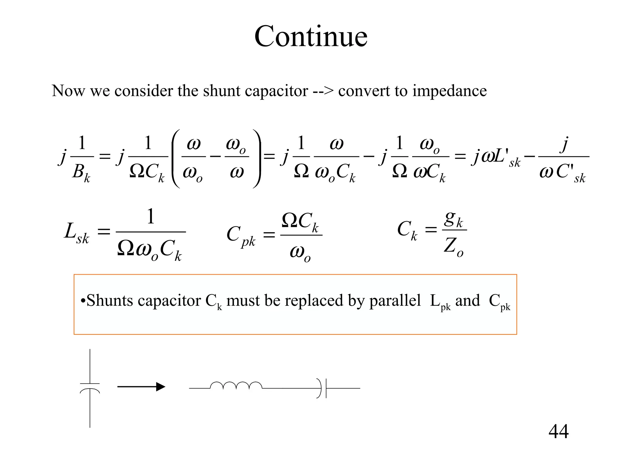 Continue
44
•Shunts capacitor Ck must be replaced by parallel Lpk and Cpk
ko
sk
C
L
ωΩ
=
1
o
k
pk
C
C
ω
Ω
=
sk
sk
k
o
ko
o
okk C
j
Lj
C
j
C
j
C
j
B
j
'
'
1111
ω
ω
ω
ω
ω
ω
ω
ω
ω
ω
−=
Ω
−
Ω
=





−
Ω
=
Now we consider the shunt capacitor --> convert to impedance
o
k
k
Z
g
C =
 