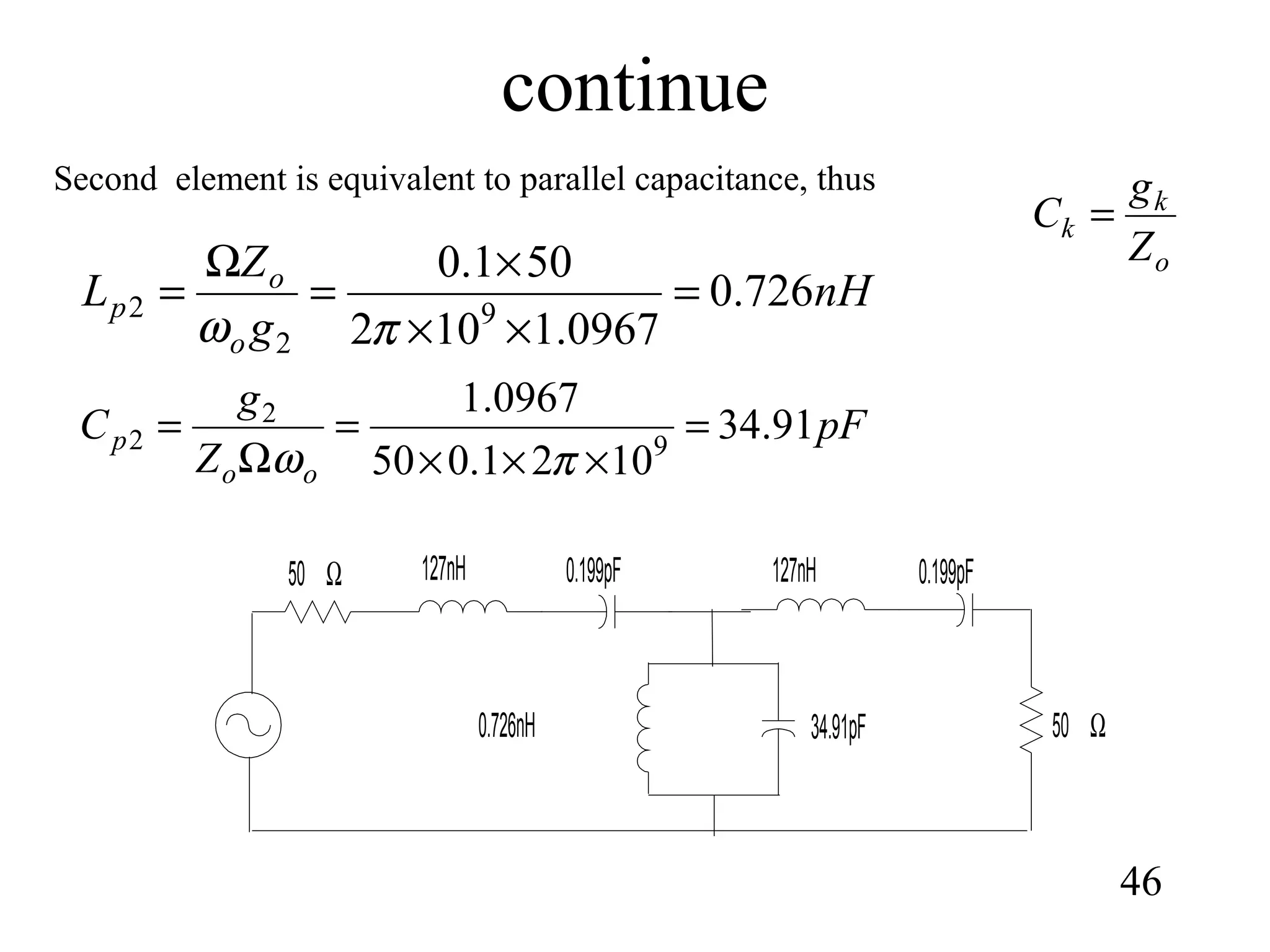 continue
46
Second element is equivalent to parallel capacitance, thus
nH
g
Z
L
o
o
p 726.0
0967.1102
501.0
9
2
2 =
××
×
=
Ω
=
πω
pF
Z
g
C
oo
p 91.34
1021.050
0967.1
9
2
2 =
×××
=
Ω
=
πω
o
k
k
Z
g
C =
50 Ω 127nH 0.199pF
0.726nH 34.91pF
127nH 0.199pF
50 Ω
 