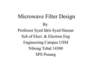 Microwave Filter Design
By
Professor Syed Idris Syed Hassan
Sch of Elect. & Electron Eng
Engineering Campus USM
Nibong Tebal 14300
SPS Penang
 