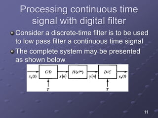 Processing continuous time
signal with digital filter
Consider a discrete-time filter is to be used
to low pass filter a continuous time signal
The complete system may be presented
as shown below
11
 