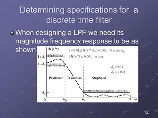 Determining specifications for a
discrete time filter
When designing a LPF we need its
magnitude frequency response to be as
shown
12
 