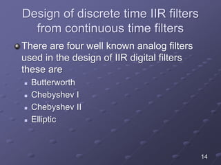Design of discrete time IIR filters
from continuous time filters
There are four well known analog filters
used in the design of IIR digital filters
these are
 Butterworth
 Chebyshev I
 Chebyshev II
 Elliptic
14
 