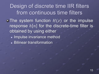 Design of discrete time IIR filters
from continuous time filters
The system function 𝐻(𝑧) or the impulse
response ℎ 𝑛 for the discrete-time filter is
obtained by using either
 Impulse invariance method
 Bilinear transformation
15
 