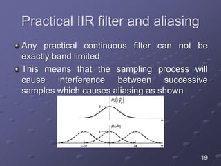Practical IIR filter and aliasing
Any practical continuous filter can not be
exactly band limited
This means that the sampling process will
cause interference between successive
samples which causes aliasing as shown
19
 