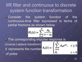 IIR filter and continuous to discrete
system function transformation
Consider the system function of the
continuous-time filter expressed in terms of
partial fractions as shown below
The corresponding impulse response is
(inverse Laplace transform)
𝑁 represents the number
of poles
21
 