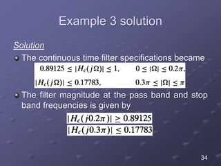 Example 3 solution
Solution
The continuous time filter specifications became
The filter magnitude at the pass band and stop
band frequencies is given by
34
 