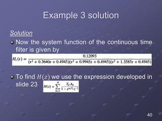 Example 3 solution
Solution
Now the system function of the continuous time
filter is given by
To find 𝐻(𝑧) we use the expression developed in
slide 23
40
 