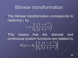 Bilinear transformation
The bilinear transformation corresponds to
replacing 𝑠 by
𝑠 =
2
𝑇𝑑
1 − 𝑧−1
1 + 𝑧−1
This means that the discrete and
continuous system functions are related by
𝐻 𝑧 = 𝐻𝑐
2
𝑇𝑑
1 − 𝑧−1
1 + 𝑧−1
45
 