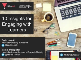 10 Insights for
Engaging with
Learners
Paolo Lenotti
Head of Marketing at Filtered
@paololenotti
Marnie Threapleton
Head of Advisory Services at Towards Maturity
@MarnieThreap #FilteredWebinar
 