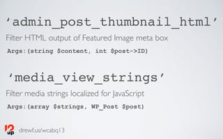 drewf.us/wcabq13
‘admin_post_thumbnail_html’
Args:(string $content, int $post->ID)
‘media_view_strings’
Args:(array $strings, WP_Post $post)
Filter HTML output of Featured Image meta box
Filter media strings localized for JavaScript
 